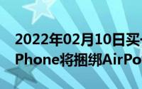 2022年02月10日买一送一消息称2020年款iPhone将捆绑AirPods销售