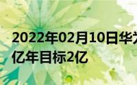 2022年02月10日华为公布手机销量发货量破亿年目标2亿