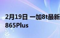 2月19日 一加8t最新消息曝光:65W快充骁龙865Plus