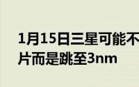 1月15日三星可能不会在4nm节点上制造芯片而是跳至3nm