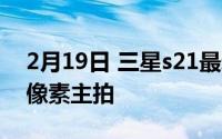 2月19日 三星s21最新曝光:60W快充108亿像素主拍