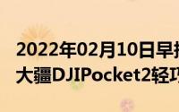 2022年02月10日早报：坚果R2TNTGO发布大疆DJIPocket2轻巧来袭