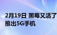 2月19日 黑莓又活了！2021年 面向欧美市场推出5G手机