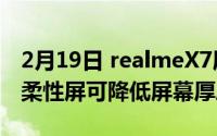 2月19日 realmeX7屏幕材质曝光 AMOLED柔性屏可降低屏幕厚度30%