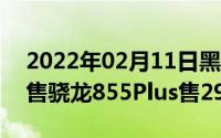 2022年02月11日黑鲨游戏手机2Pro再次开售骁龙855Plus售2999元起！