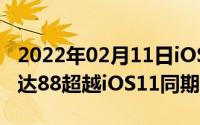 2022年02月11日iOS12有多受欢迎装机率已达88超越iOS11同期