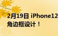 2月19日 iPhone12pro :最新消息将回归直角边框设计！