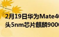 2月19日华为Mate40系列最全曝光:新液体镜头5nm芯片麒麟9000