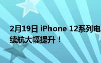 2月19日 iPhone 12系列电池被曝:但在容量降低的情况下 续航大幅提升！