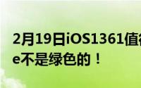 2月19日iOS1361值得更新吗？我发现iPhone不是绿色的！