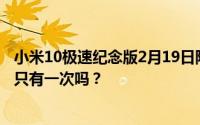 小米10极速纪念版2月19日限量发售吗？小米10至尊纪念版只有一次吗？