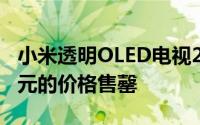 小米透明OLED电视2月19日发布 每秒49999元的价格售罄