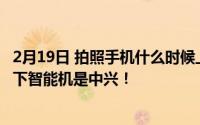 2月19日 拍照手机什么时候上市？中兴官方公告:全球首款屏下智能机是中兴！