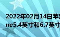 2022年02月14日苹果明年将发布4款新iPhone5.4英寸和6.7英寸都有