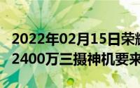 2022年02月15日荣耀神秘新机入网6.21英寸2400万三摄神机要来了