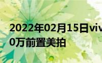 2022年02月15日vivo发宣传视频刘海屏2400万前置美拍