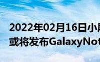 2022年02月16日小屏旗舰爱好者福音！三星或将发布GalaxyNote10e