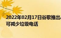 2022年02月17日谷歌推出Android新功能：“呼叫验证”可减少垃圾电话