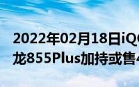 2022年02月18日iQOOPro5G版价格曝光骁龙855Plus加持或售4498元