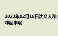 2022年02月19日沈义人和卢伟冰都在说去工厂拧螺丝这是咋回事呢