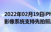 2022年02月19日iPhone12拍照继续升级3D影像系统支持先拍照后对焦