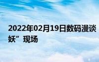 2022年02月19日数码漫谈：光鲜亮丽的背后是大型的“作妖”现场