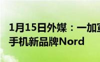 1月15日外媒：一加宣布将推出更便宜的智能手机新品牌Nord