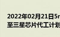 2022年02月21日5nm4nm工艺芯片接踵而至三星芯片代工计划曝光