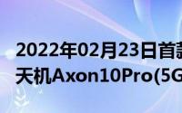 2022年02月23日首款5G手机8·5开售！中兴天机Axon10Pro(5G)售4999