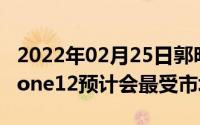 2022年02月25日郭明錤：6.1英寸双摄的iPhone12预计会最受市场欢迎