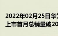 2022年02月25日华为nova55i系列战绩喜人上市首月总销量破200万台