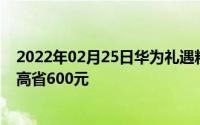 2022年02月25日华为礼遇粉丝日震撼来袭爆款手机砍价最高省600元