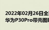 2022年02月26日全球瞩目的新机亮相人前！华为P30Pro带壳图曝光