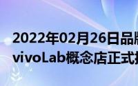 2022年02月26日品牌形象全面升级全球首家vivoLab概念店正式揭幕