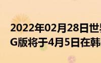 2022年02月28日世界首款5G手机三星S105G版将于4月5日在韩国发售