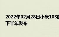 2022年02月28日小米10S的消息来了！搭载升级版处理器下半年发布