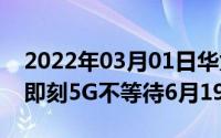 2022年03月01日华为畅享20Pro正式官宣：即刻5G不等待6月19日发布