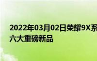 2022年03月02日荣耀9X系列发布会新品汇总荣耀9X领衔六大重磅新品