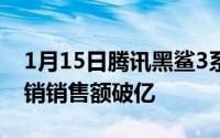 1月15日腾讯黑鲨3系列有多受欢迎全平台首销销售额破亿