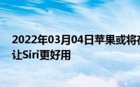 2022年03月04日苹果或将在明年推出SiriOS开放更多权限让Siri更好用