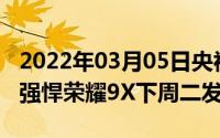 2022年03月05日央视7nm芯片麒麟810实力强悍荣耀9X下周二发布