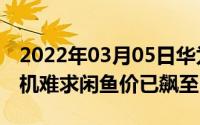 2022年03月05日华为MateXs首销秒售罄一机难求闲鱼价已飙至6万