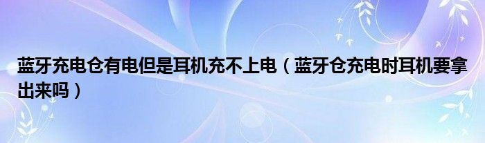 蓝牙充电仓有电但是耳机充不上电（蓝牙仓充电时耳机要拿出来吗）