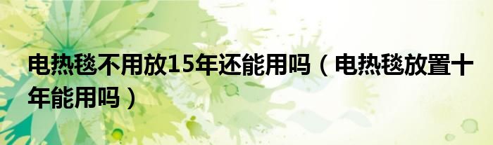 电热毯不用放15年还能用吗（电热毯放置十年能用吗）