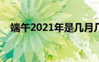 端午2021年是几月几日（哪天是端午节）