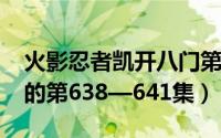 火影忍者凯开八门第几集（在火影忍者TV版的第638—641集）