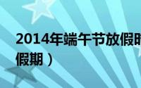 2014年端午节放假时间（我们可以提前安排假期）