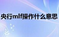 央行mlf操作什么意思（央行mlf操作的含义）