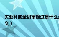 失业补助金初审通过是什么意思（失业补助金初审通过的含义）