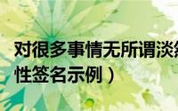 对很多事情无所谓淡然的签名（有关淡然的个性签名示例）